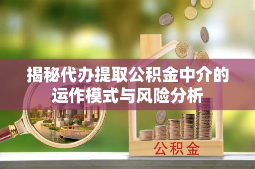 日照揭秘代办提取公积金中介的运作模式与风险分析