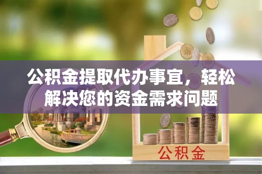 日照公积金提取代办事宜，轻松解决您的资金需求问题