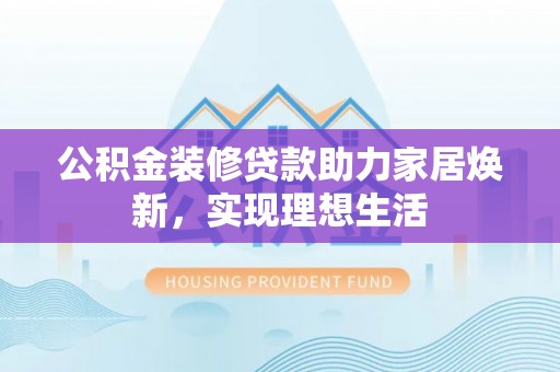 日照公积金装修贷款助力家居焕新，实现理想生活