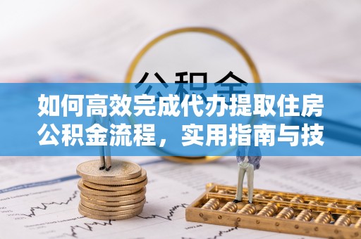 日照如何高效完成代办提取住房公积金流程，实用指南与技巧