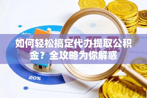 日照如何轻松搞定代办提取公积金？全攻略为你解惑