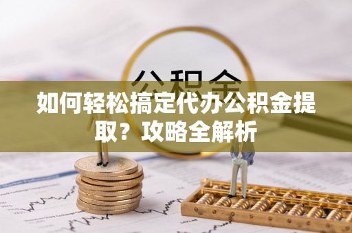 日照如何轻松搞定代办公积金提取？攻略全解析