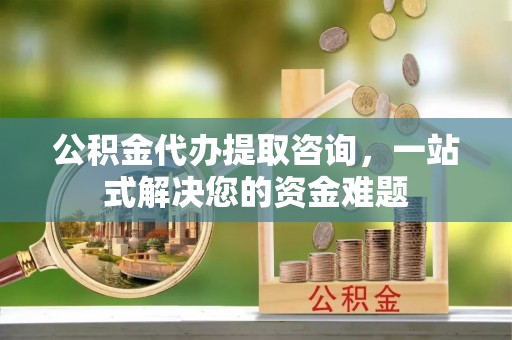 日照公积金代办提取咨询，一站式解决您的资金难题