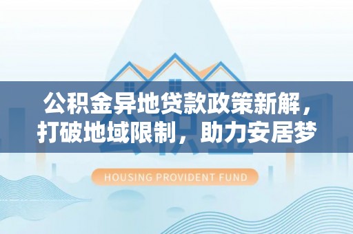 日照公积金异地贷款政策新解，打破地域限制，助力安居梦想