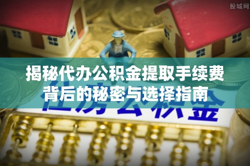 日照揭秘代办公积金提取手续费背后的秘密与选择指南