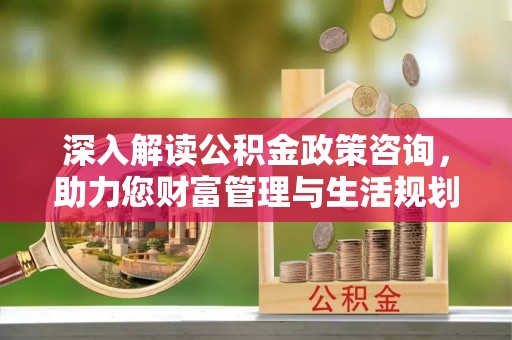 日照深入解读公积金政策咨询，助力您财富管理与生活规划