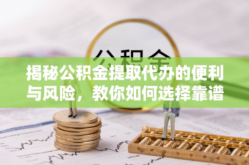 日照揭秘公积金提取代办的便利与风险，教你如何选择靠谱服务