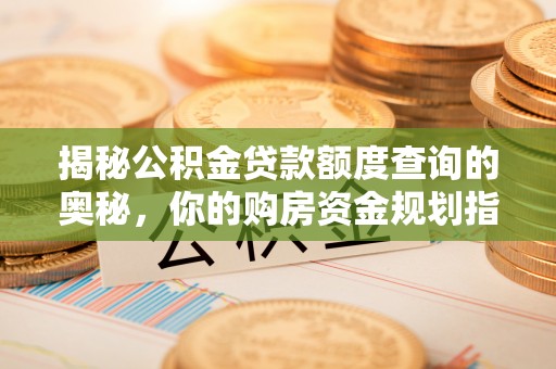 日照揭秘公积金贷款额度查询的奥秘，你的购房资金规划指南