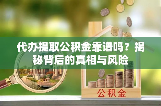 日照代办提取公积金靠谱吗？揭秘背后的真相与风险