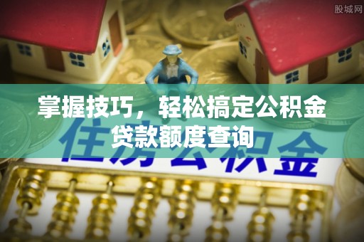 日照掌握技巧，轻松搞定公积金贷款额度查询