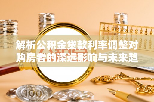 日照解析公积金贷款利率调整对购房者的深远影响与未来趋势