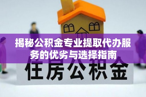 日照揭秘公积金专业提取代办服务的优劣与选择指南