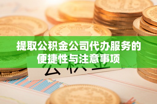 日照提取公积金公司代办服务的便捷性与注意事项