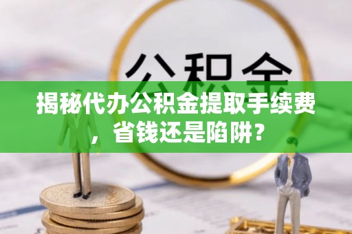 日照揭秘代办公积金提取手续费，省钱还是陷阱？