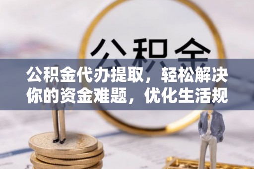 日照公积金代办提取，轻松解决你的资金难题，优化生活规划