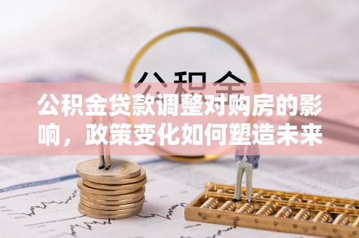 日照公积金贷款调整对购房的影响，政策变化如何塑造未来住房市场