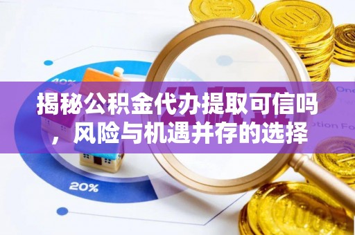 日照揭秘公积金代办提取可信吗，风险与机遇并存的选择