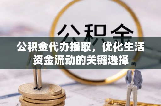 日照公积金代办提取，优化生活资金流动的关键选择