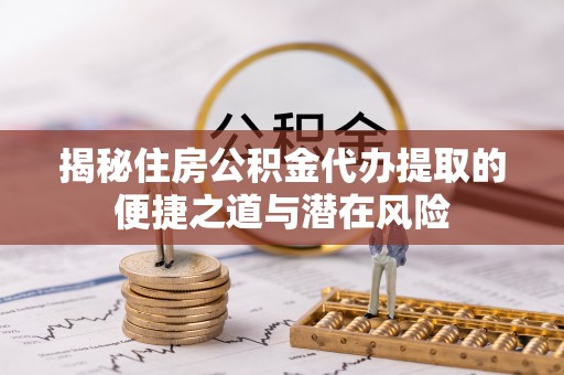 日照揭秘住房公积金代办提取的便捷之道与潜在风险