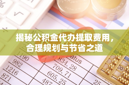 日照揭秘公积金代办提取费用，合理规划与节省之道