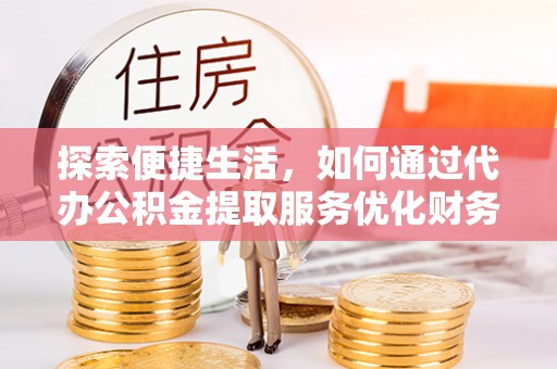 日照探索便捷生活，如何通过代办公积金提取服务优化财务管理