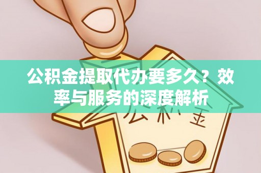 日照公积金提取代办要多久？效率与服务的深度解析