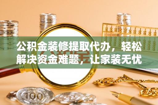日照公积金装修提取代办，轻松解决资金难题，让家装无忧
