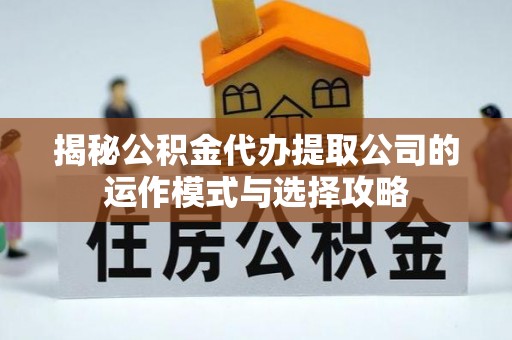 日照揭秘公积金代办提取公司的运作模式与选择攻略