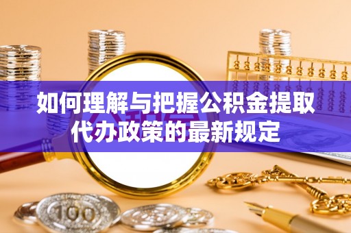 日照如何理解与把握公积金提取代办政策的最新规定