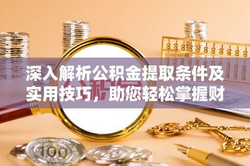 日照深入解析公积金提取条件及实用技巧，助您轻松掌握财富管理