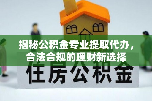 日照揭秘公积金专业提取代办，合法合规的理财新选择