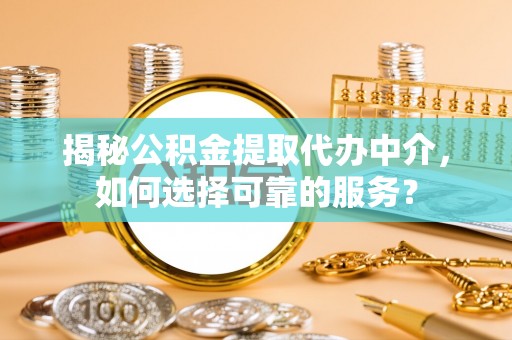 日照揭秘公积金提取代办中介，如何选择可靠的服务？