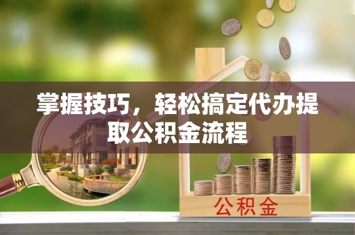 日照掌握技巧，轻松搞定代办提取公积金流程