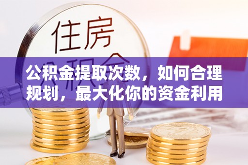 日照公积金提取次数，如何合理规划，最大化你的资金利用