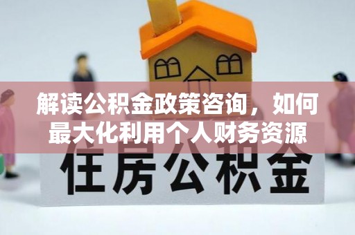 日照解读公积金政策咨询，如何最大化利用个人财务资源