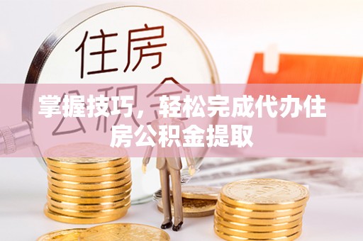 日照掌握技巧，轻松完成代办住房公积金提取