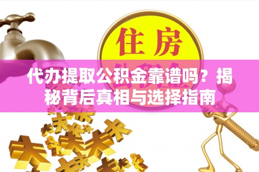 日照代办提取公积金靠谱吗？揭秘背后真相与选择指南