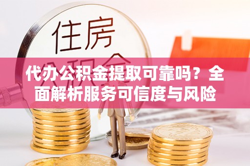 日照代办公积金提取可靠吗？全面解析服务可信度与风险