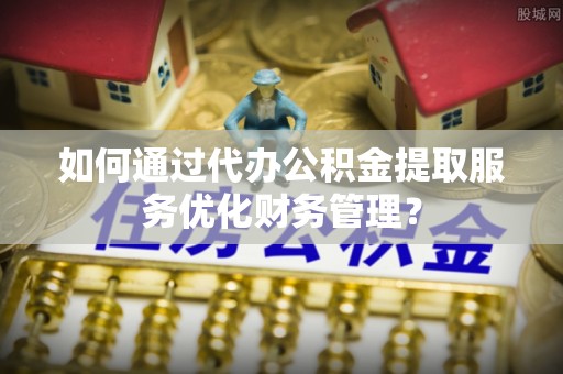 日照如何通过代办公积金提取服务优化财务管理？
