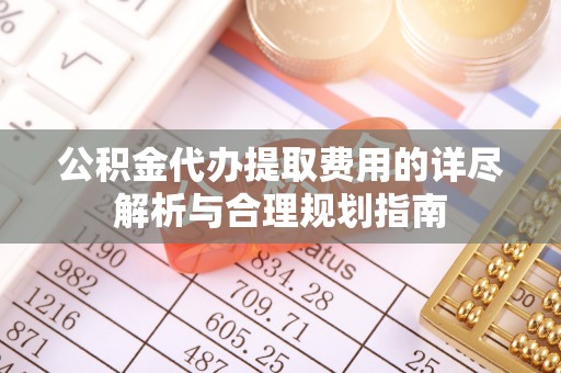 日照公积金代办提取费用的详尽解析与合理规划指南