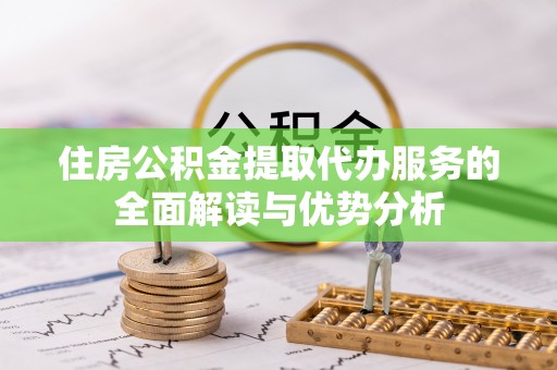 日照住房公积金提取代办服务的全面解读与优势分析