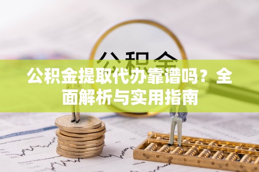 日照公积金提取代办靠谱吗？全面解析与实用指南