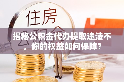 日照揭秘公积金代办提取违法不，你的权益如何保障？
